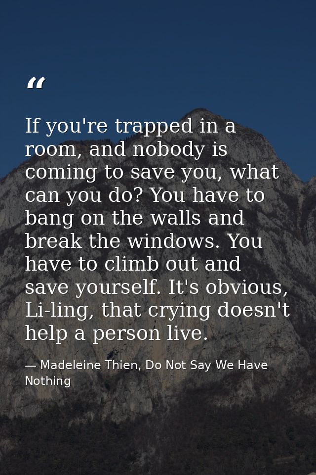 If you're trapped in a room, and nobody is coming to save you, what can you do? You have to bang on the walls and break  — Madeleine Thien, Do Not Say We Have Nothing