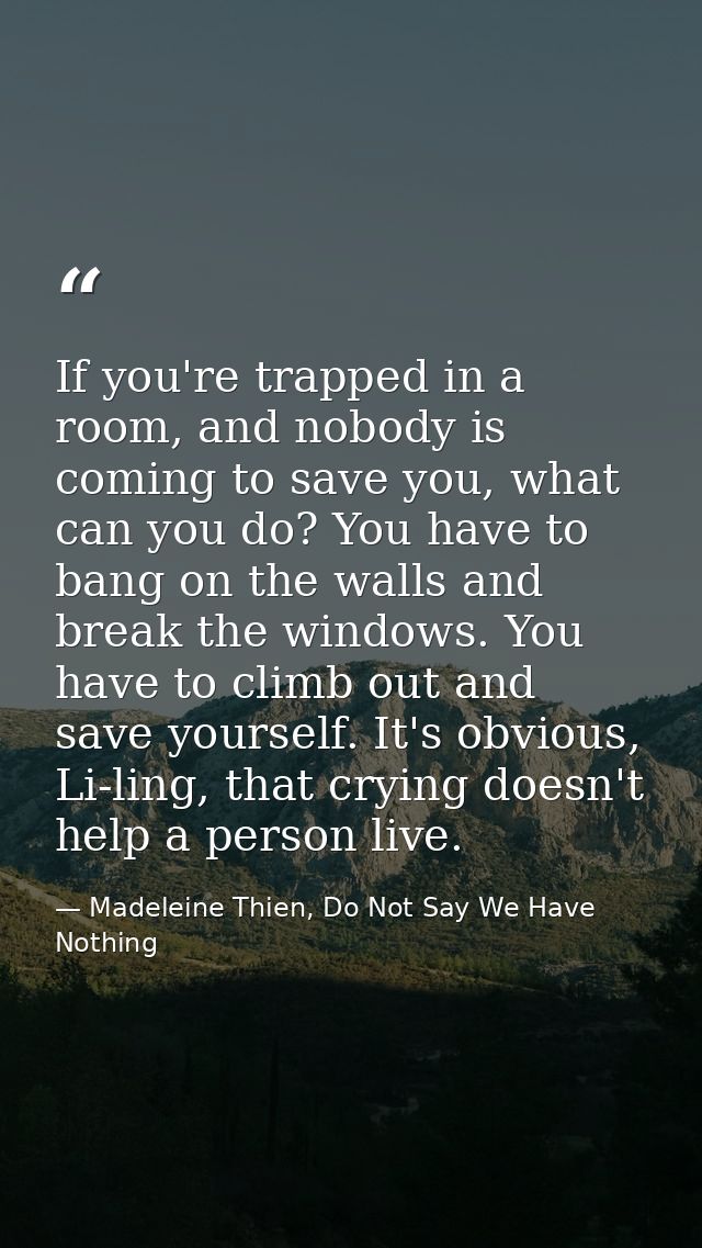 If you're trapped in a room, and nobody is coming to save you, what can you do? You have to bang on the walls and break  — Madeleine Thien, Do Not Say We Have Nothing