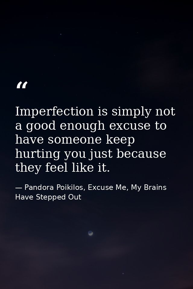 Imperfection is simply not a good enough excuse to have someone keep hurting you just because they feel like it. — Pandora Poikilos, Excuse Me, My Brains Have Stepped Out