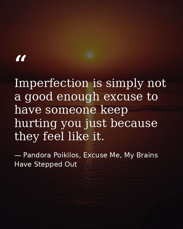Imperfection is simply not a good enough excuse to have someone keep hurting you just because they feel like it. — Pandora Poikilos, Excuse Me, My Brains Have Stepped Out