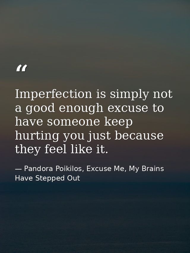 Imperfection is simply not a good enough excuse to have someone keep hurting you just because they feel like it. — Pandora Poikilos, Excuse Me, My Brains Have Stepped Out