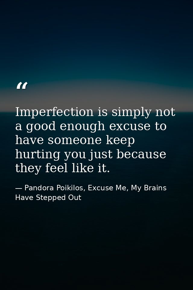Imperfection is simply not a good enough excuse to have someone keep hurting you just because they feel like it. — Pandora Poikilos, Excuse Me, My Brains Have Stepped Out