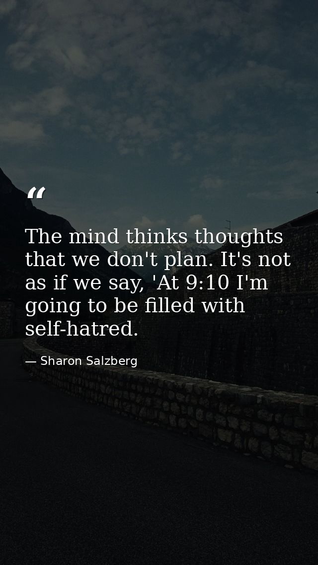 The mind thinks thoughts that we don't plan. It's not as if we say, 'At 9:10 I'm going to be filled with self-hatred. — Sharon Salzberg