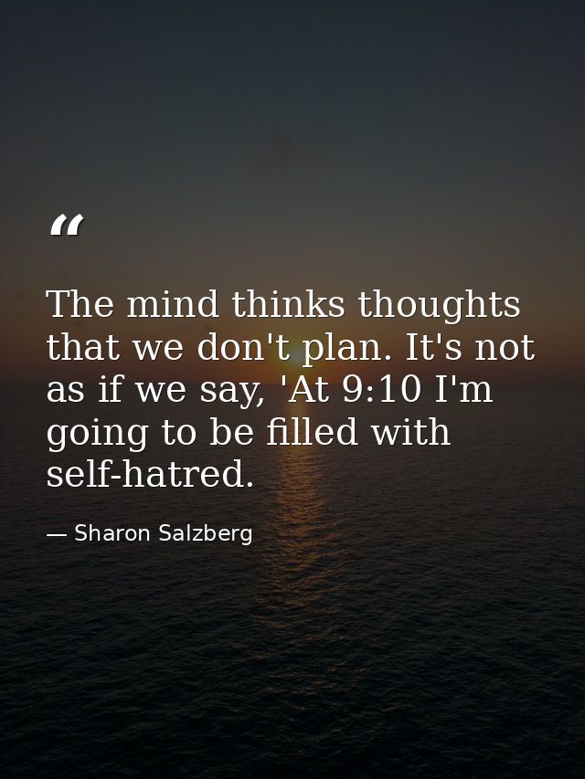 The mind thinks thoughts that we don't plan. It's not as if we say, 'At 9:10 I'm going to be filled with self-hatred. — Sharon Salzberg