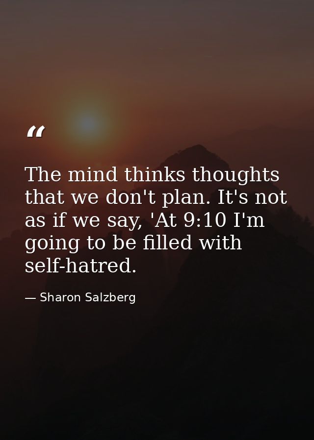 The mind thinks thoughts that we don't plan. It's not as if we say, 'At 9:10 I'm going to be filled with self-hatred. — Sharon Salzberg