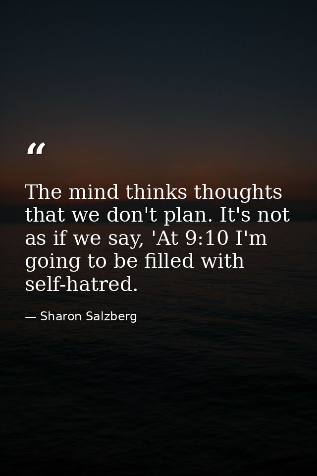 The mind thinks thoughts that we don't plan. It's not as if we say, 'At 9:10 I'm going to be filled with self-hatred. — Sharon Salzberg