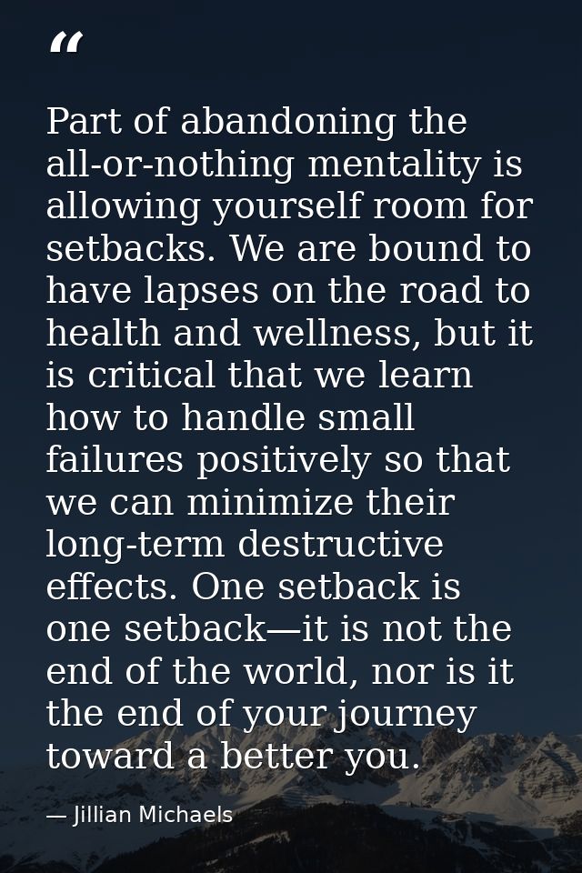 Part of abandoning the all-or-nothing mentality is allowing yourself room for setbacks. We are bound to have lapses on t — Jillian Michaels