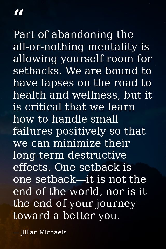 Part of abandoning the all-or-nothing mentality is allowing yourself room for setbacks. We are bound to have lapses on t — Jillian Michaels