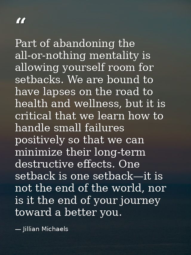 Part of abandoning the all-or-nothing mentality is allowing yourself room for setbacks. We are bound to have lapses on t — Jillian Michaels