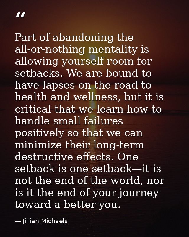 Part of abandoning the all-or-nothing mentality is allowing yourself room for setbacks. We are bound to have lapses on t — Jillian Michaels