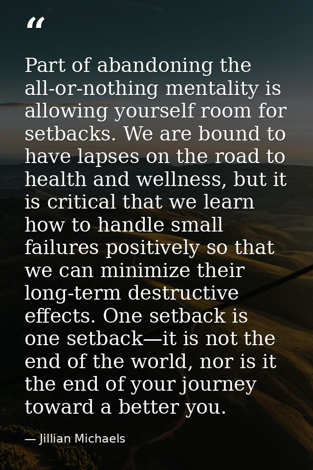 Part of abandoning the all-or-nothing mentality is allowing yourself room for setbacks. We are bound to have lapses on t — Jillian Michaels