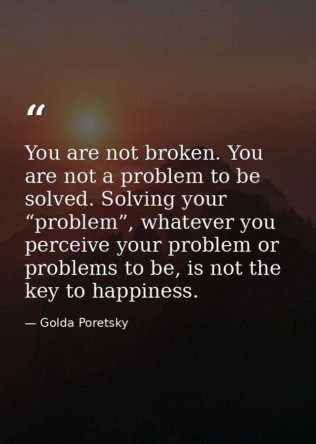 You are not broken. You are not a problem to be solved. Solving your “problem”, whatever you perceive your problem or pr — Golda Poretsky