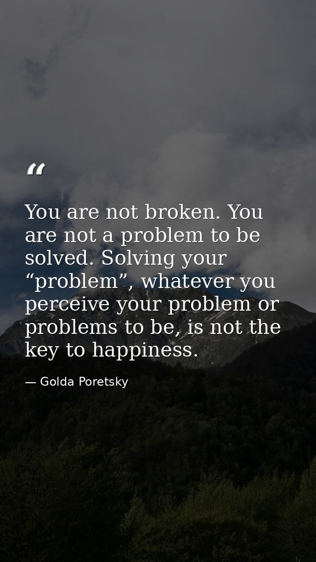 You are not broken. You are not a problem to be solved. Solving your “problem”, whatever you perceive your problem or pr — Golda Poretsky