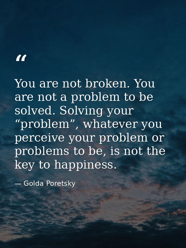 You are not broken. You are not a problem to be solved. Solving your “problem”, whatever you perceive your problem or pr — Golda Poretsky