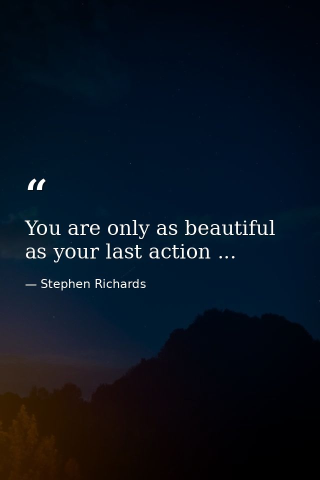 You are only as beautiful as your last action ... — Stephen Richards
