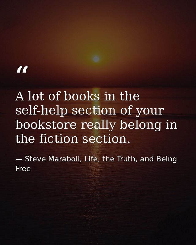 A lot of books in the self-help section of your bookstore really belong in the fiction section. — Steve Maraboli, Life, the Truth, and Being Free