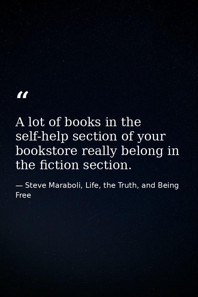 A lot of books in the self-help section of your bookstore really belong in the fiction section. — Steve Maraboli, Life, the Truth, and Being Free