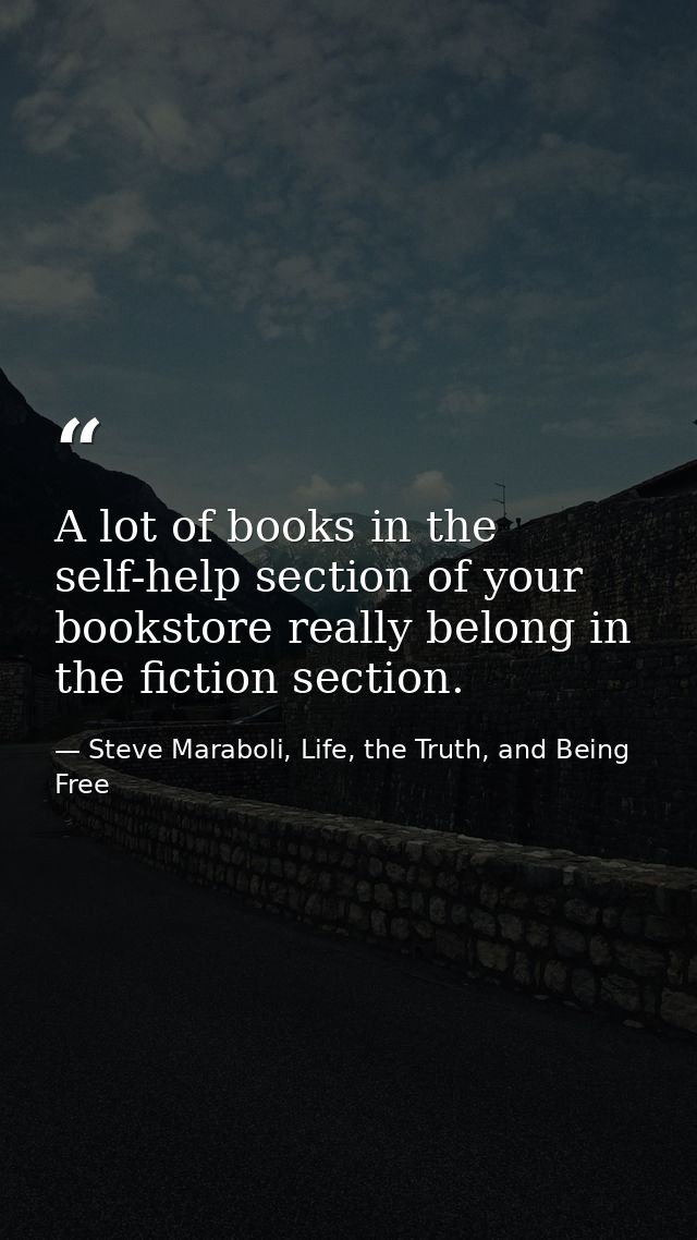 A lot of books in the self-help section of your bookstore really belong in the fiction section. — Steve Maraboli, Life, the Truth, and Being Free