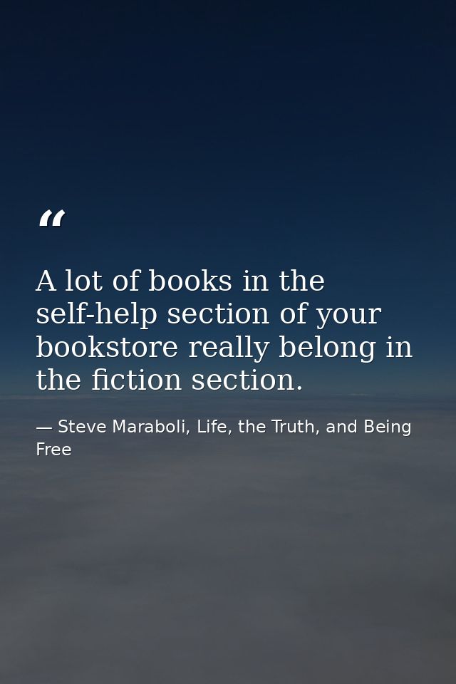 A lot of books in the self-help section of your bookstore really belong in the fiction section. — Steve Maraboli, Life, the Truth, and Being Free