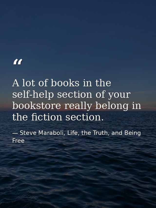 A lot of books in the self-help section of your bookstore really belong in the fiction section. — Steve Maraboli, Life, the Truth, and Being Free