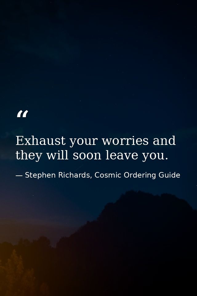 Exhaust your worries and they will soon leave you. — Stephen Richards, Cosmic Ordering Guide