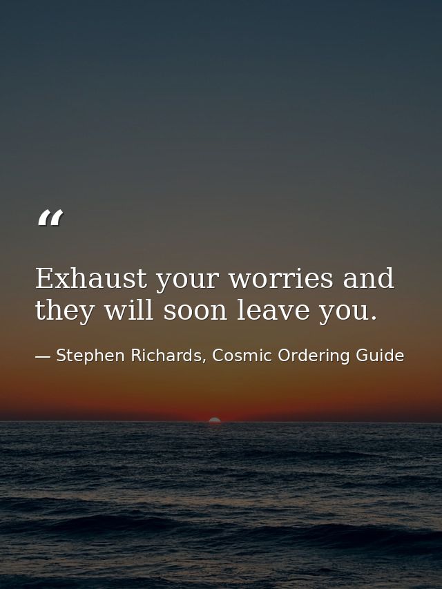 Exhaust your worries and they will soon leave you. — Stephen Richards, Cosmic Ordering Guide