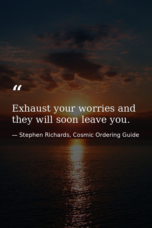 Exhaust your worries and they will soon leave you. — Stephen Richards, Cosmic Ordering Guide