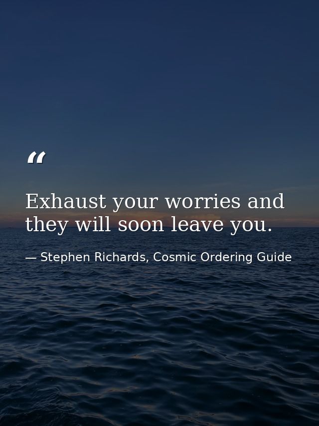Exhaust your worries and they will soon leave you. — Stephen Richards, Cosmic Ordering Guide