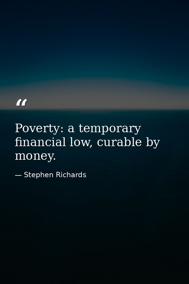 Poverty: a temporary financial low, curable by money. — Stephen Richards