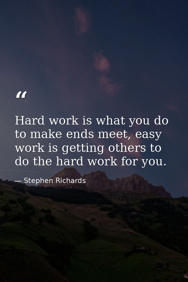 Hard work is what you do to make ends meet, easy work is getting others to do the hard work for you. — Stephen Richards