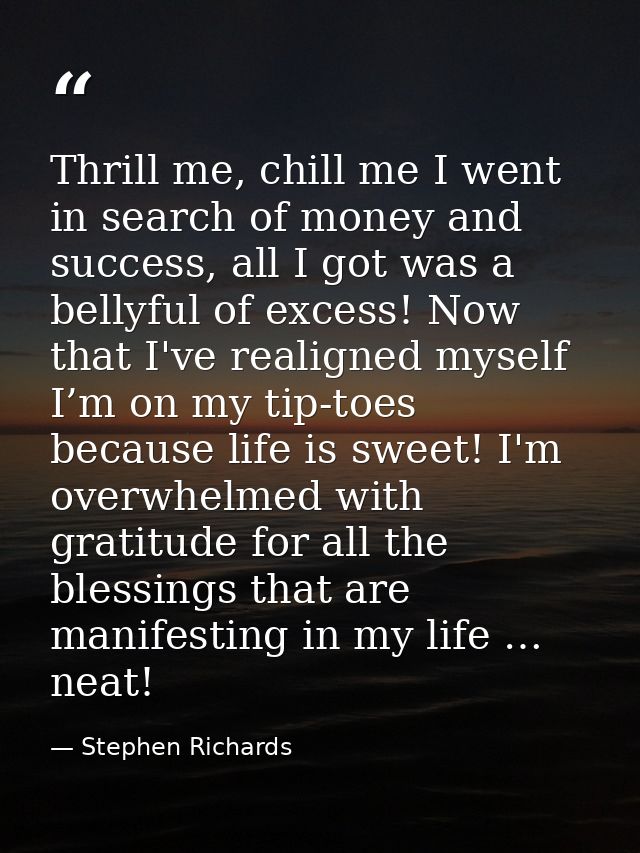 Thrill me, chill me I went in search of money and success, all I got was a bellyful of excess! Now that I've realigned m — Stephen Richards