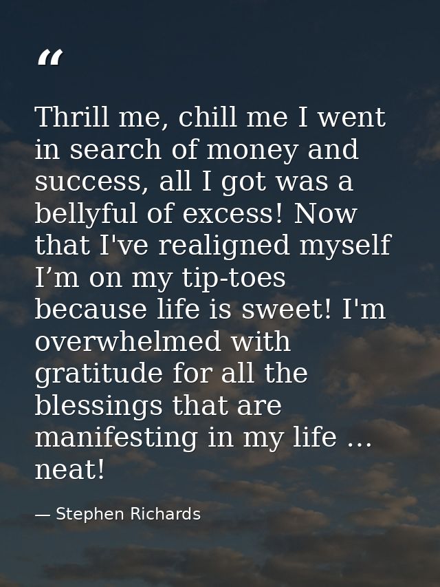 Thrill me, chill me I went in search of money and success, all I got was a bellyful of excess! Now that I've realigned m — Stephen Richards
