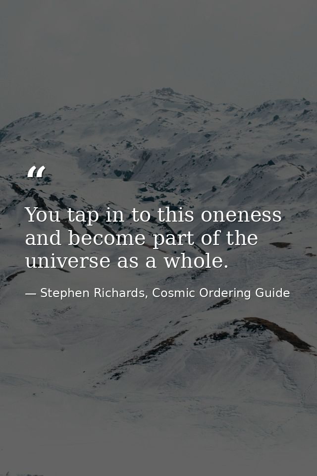 You tap in to this oneness and become part of the universe as a whole. — Stephen Richards, Cosmic Ordering Guide