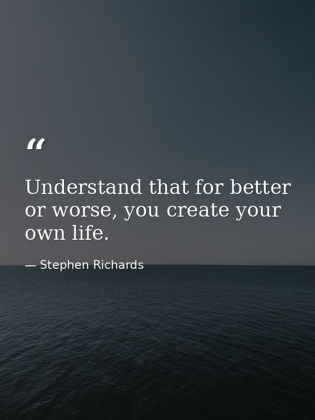 Understand that for better or worse, you create your own life. — Stephen Richards