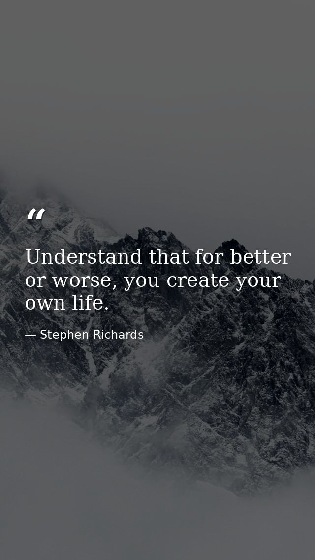 Understand that for better or worse, you create your own life. — Stephen Richards