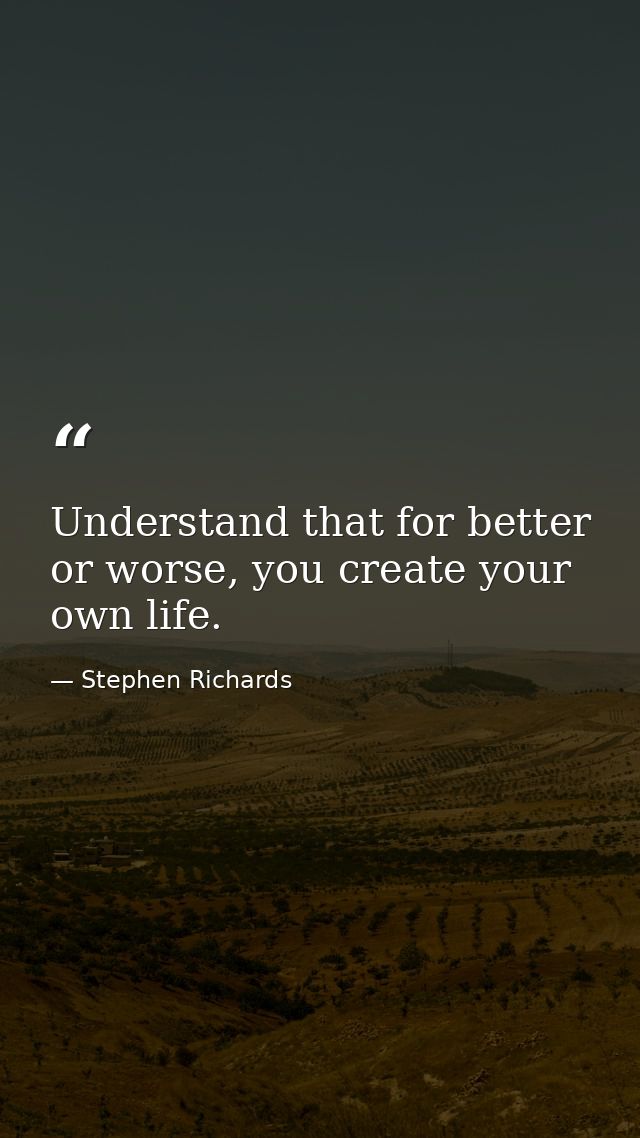 Understand that for better or worse, you create your own life. — Stephen Richards