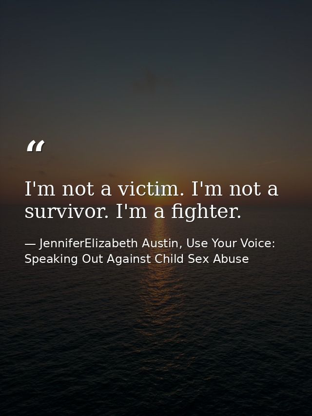 I'm not a victim. I'm not a survivor. I'm a fighter. — JenniferElizabeth Austin, Use Your Voice: Speaking Out Against Child Sex Abuse