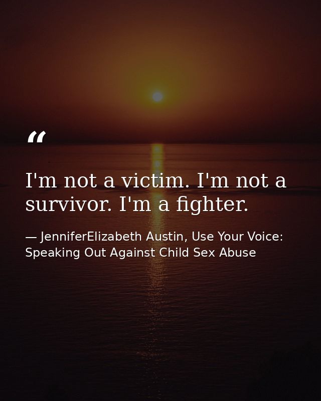 I'm not a victim. I'm not a survivor. I'm a fighter. — JenniferElizabeth Austin, Use Your Voice: Speaking Out Against Child Sex Abuse
