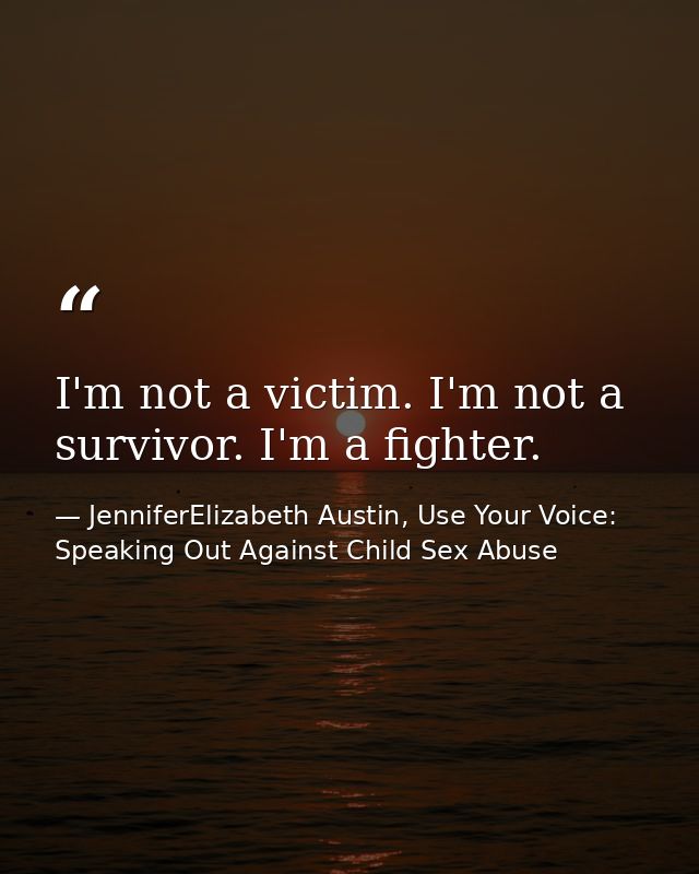 I'm not a victim. I'm not a survivor. I'm a fighter. — JenniferElizabeth Austin, Use Your Voice: Speaking Out Against Child Sex Abuse