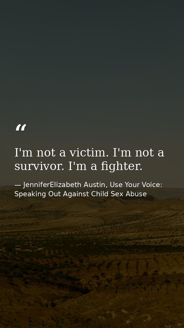 I'm not a victim. I'm not a survivor. I'm a fighter. — JenniferElizabeth Austin, Use Your Voice: Speaking Out Against Child Sex Abuse