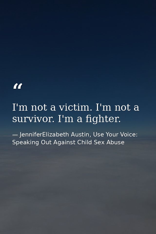 I'm not a victim. I'm not a survivor. I'm a fighter. — JenniferElizabeth Austin, Use Your Voice: Speaking Out Against Child Sex Abuse