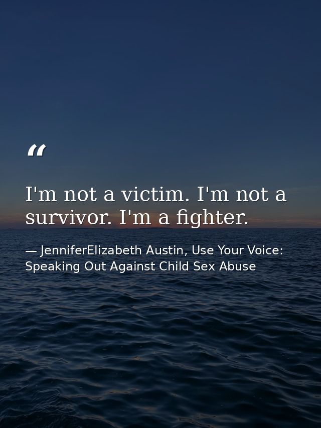 I'm not a victim. I'm not a survivor. I'm a fighter. — JenniferElizabeth Austin, Use Your Voice: Speaking Out Against Child Sex Abuse