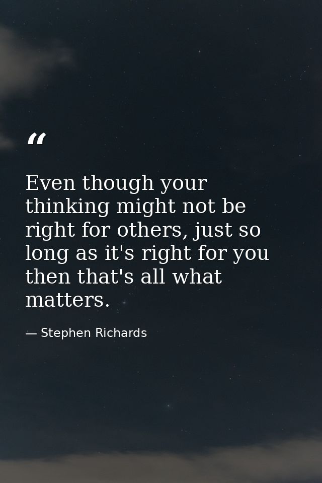 Even though your thinking might not be right for others, just so long as it's right for you then that's all what matters — Stephen Richards