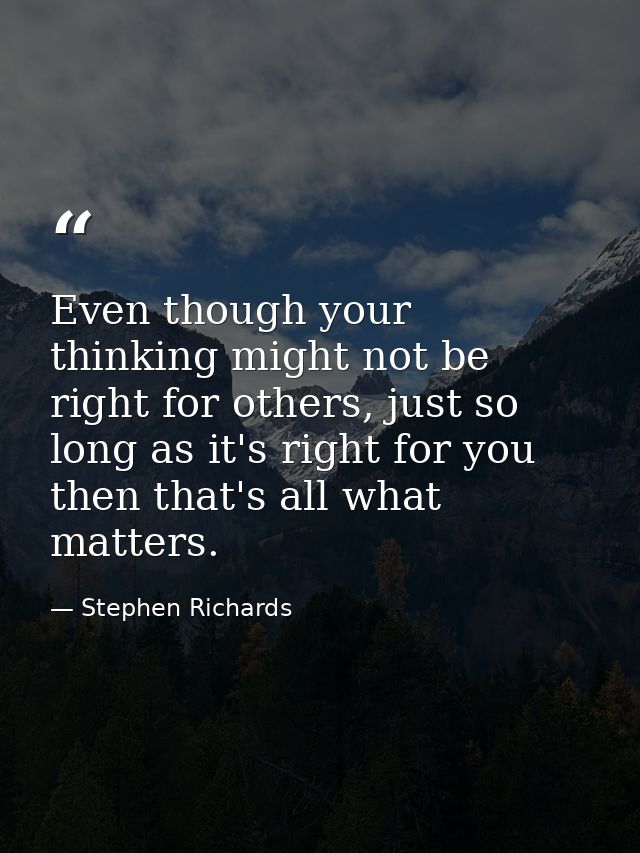 Even though your thinking might not be right for others, just so long as it's right for you then that's all what matters — Stephen Richards