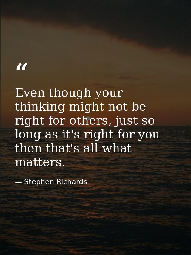 Even though your thinking might not be right for others, just so long as it's right for you then that's all what matters — Stephen Richards
