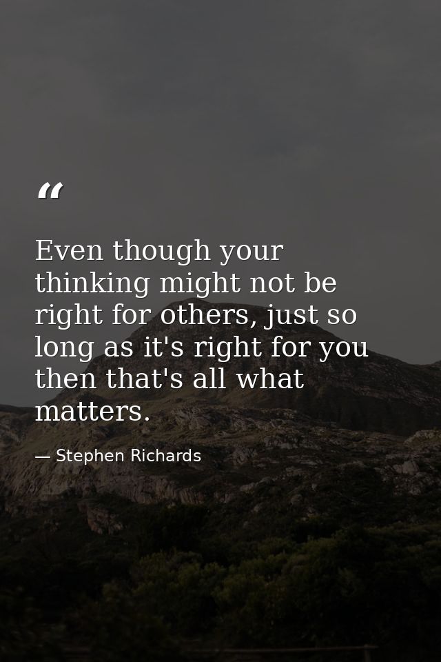 Even though your thinking might not be right for others, just so long as it's right for you then that's all what matters — Stephen Richards