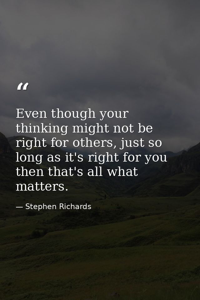 Even though your thinking might not be right for others, just so long as it's right for you then that's all what matters — Stephen Richards