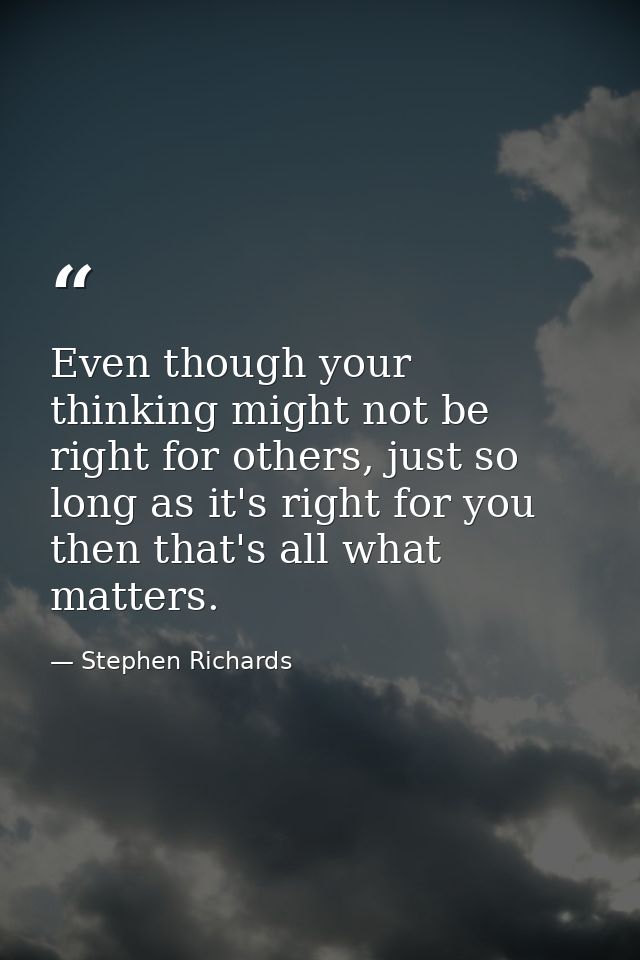 Even though your thinking might not be right for others, just so long as it's right for you then that's all what matters — Stephen Richards