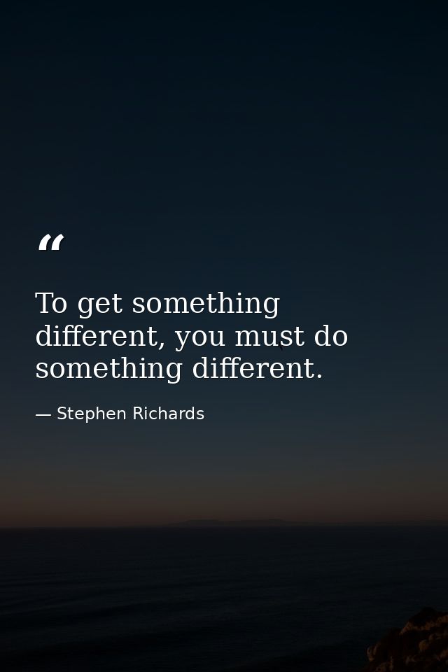 To get something different, you must do something different. — Stephen Richards