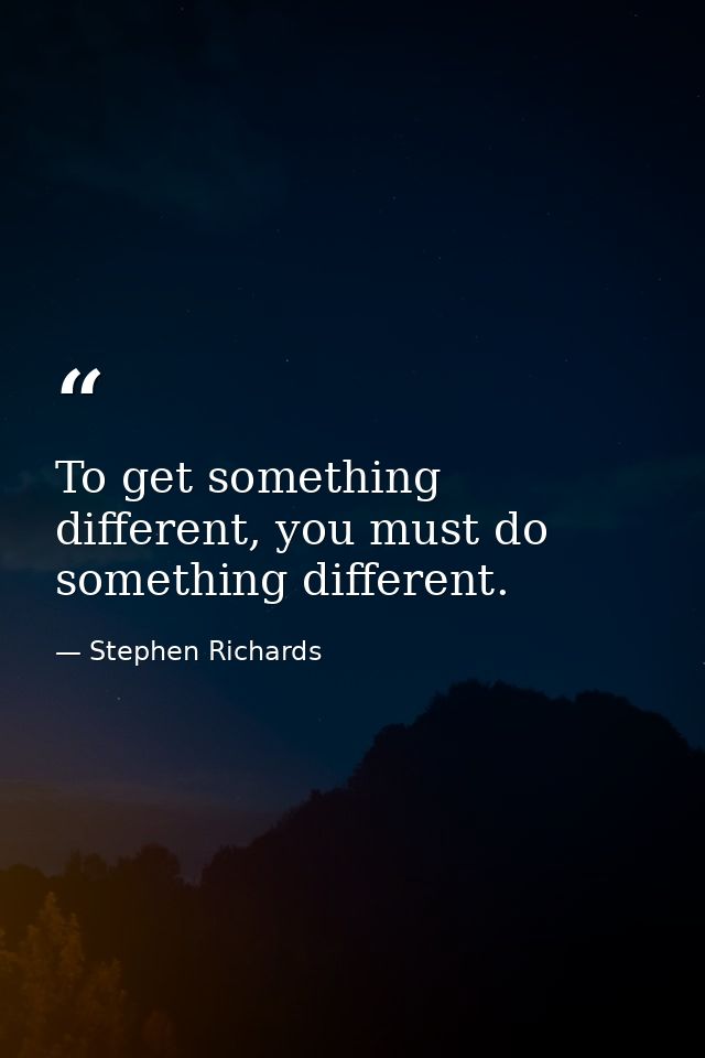 To get something different, you must do something different. — Stephen Richards